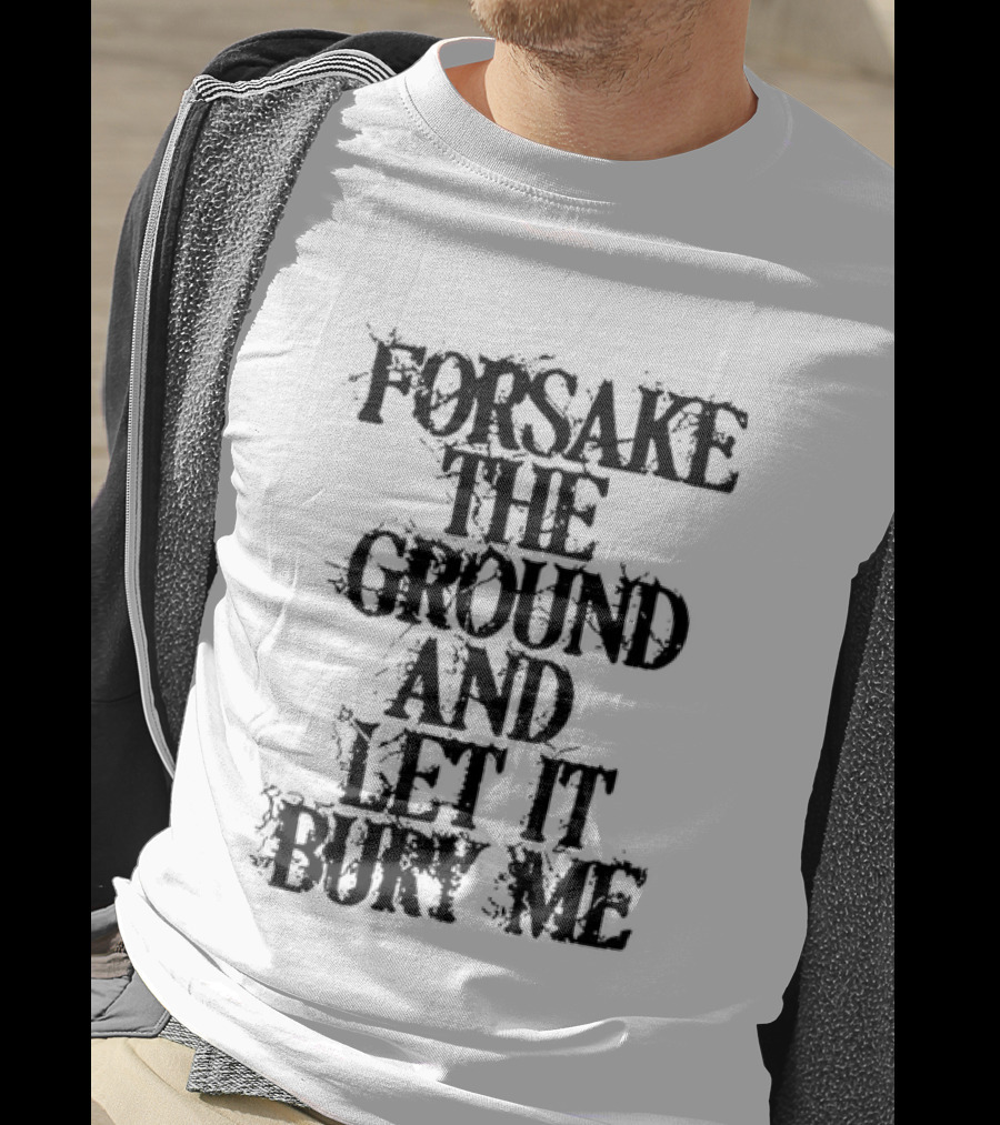 Forsake The Ground And Let It Bury Me T-Shirt
