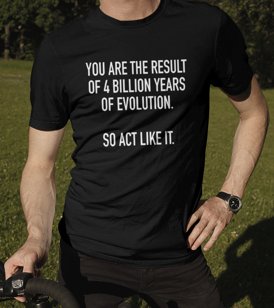 You Are The Result Of 4 Billion Years Of Evolution So Act Like It T-Shirt