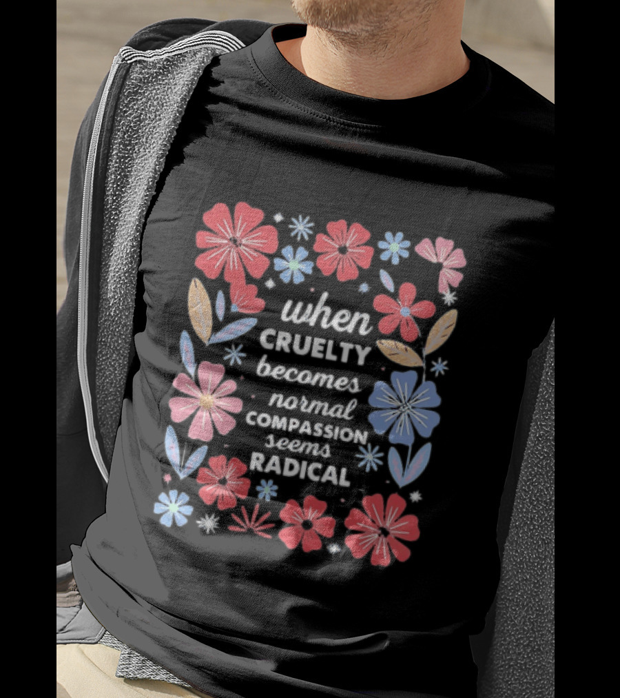 When Cruelty Becomes Normal Compassion Seems Radical Floral T-Shirt