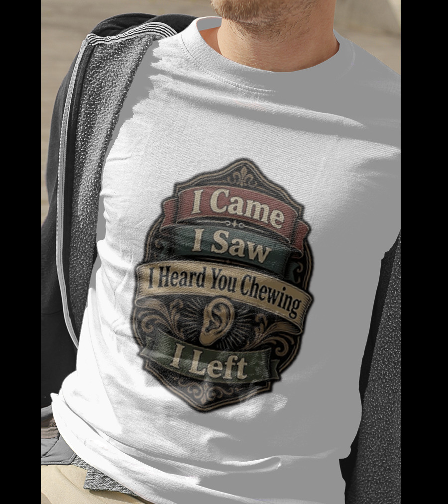 I Came I Saw I Heard You Chewing I Left Statement With Ear T-Shirt