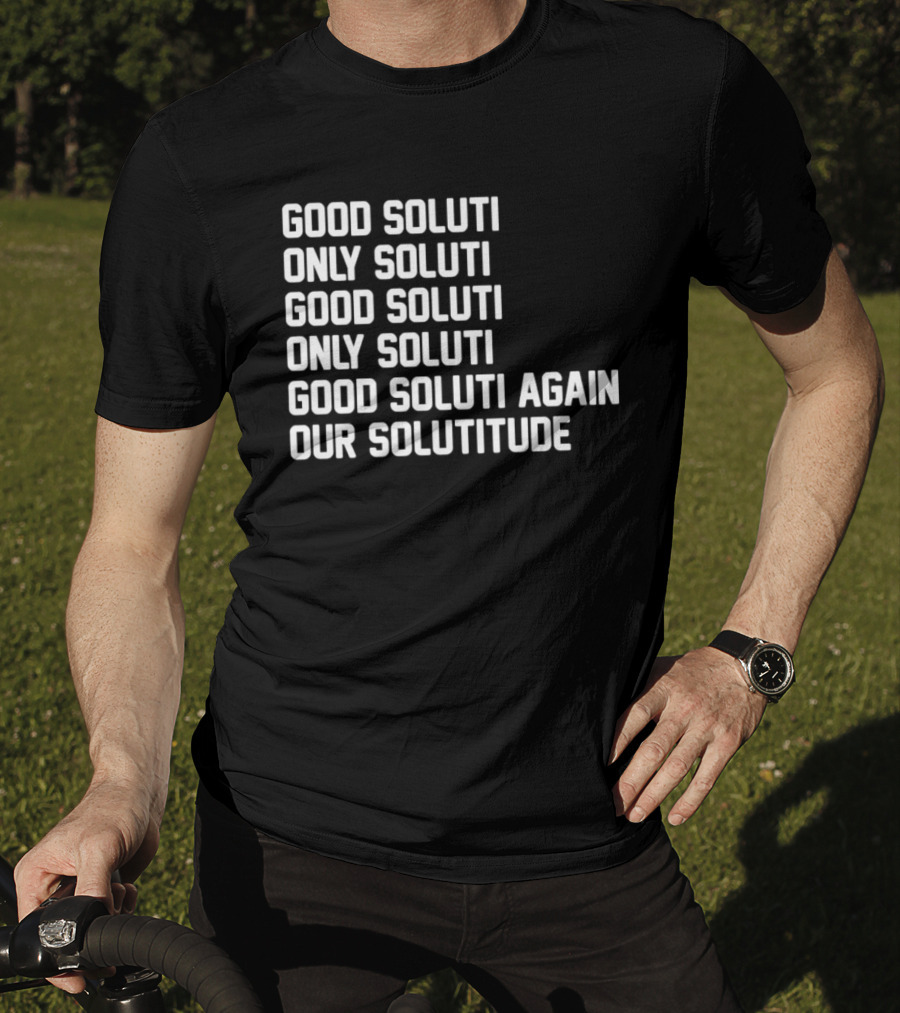 Good Soluti Only Soluti Good Soluti Again Our Solutitude T-Shirt