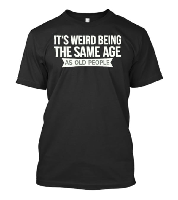 It's Weird Being The Same Age As Old People T-Shirt