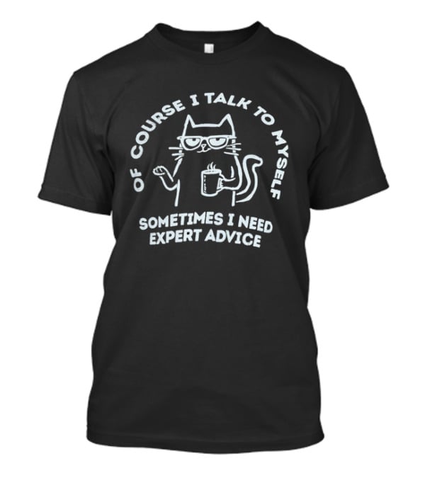 Of Course I Talk To Myself Cat Sometimes I Need Expert Advice T-Shirt
