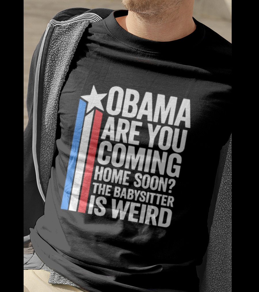 Obama Are You Coming Home Soon Star Stripes Babysitter Is Weird T-Shirt