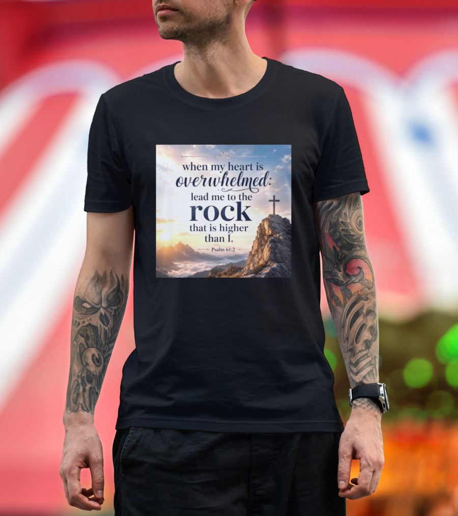 When My Heart Is Overwhelmed Lead Me To The Rock That Is Higher Than I Psalm 61:2 T-Shirt