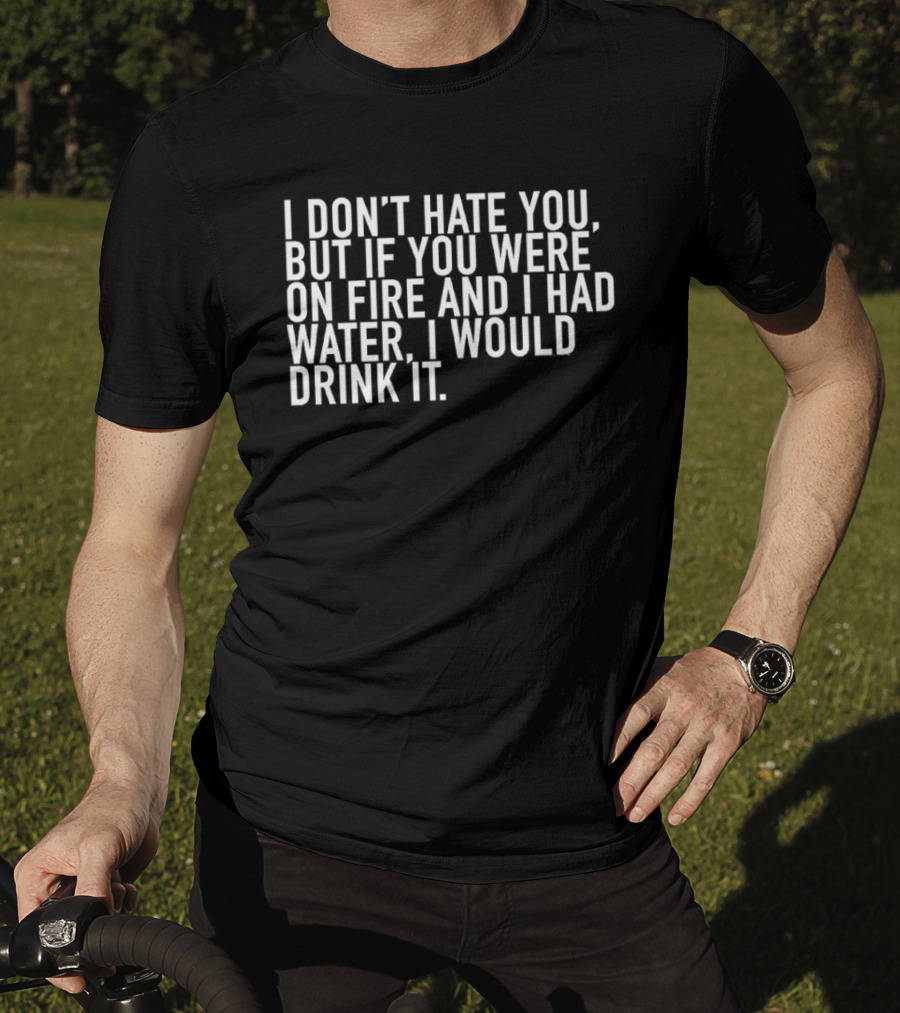 I Don't Hate You But If You Were On Fire And I Had Water I Would Drink It T-Shirt