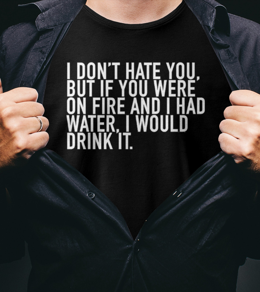 I Don't Hate You But If You Were On Fire And I Had Water I Would Drink It T-Shirt