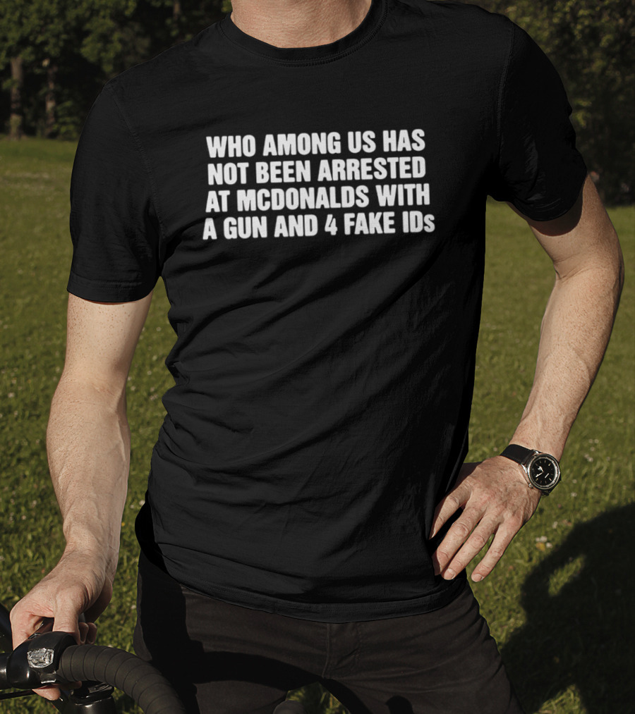 Who Among Us Has Not Been Arrested At McDonalds With A Gun And 4 Fake IDs T-Shirt
