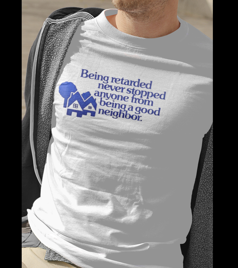 Being Retarded Never Stopped Anyone From Being A Good Neighbor T-Shirt