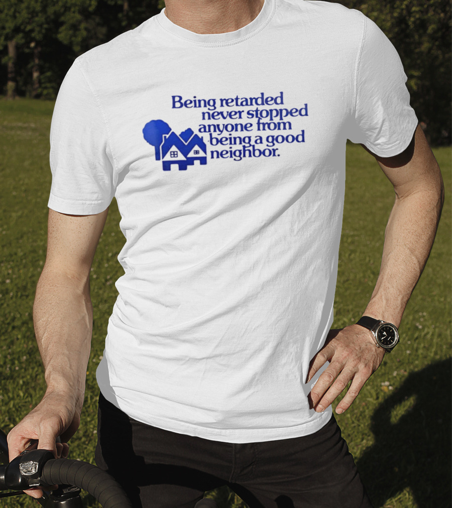 Being Retarded Never Stopped Anyone From Being A Good Neighbor T-Shirt