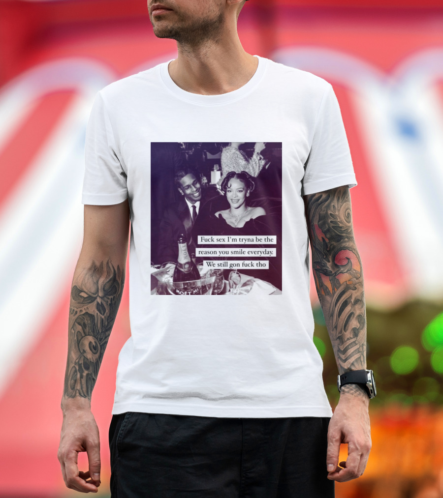 Fuck Sex I’m Tryna Be The Reason You Smile Everyday We Still Gon Fuck Tho T-Shirt