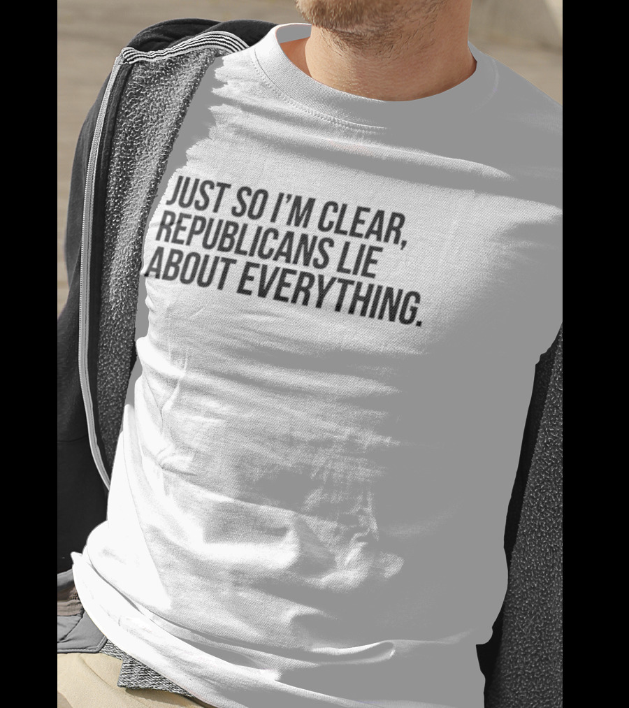 Just So I'm Clear Republicans Lie About Everything T-Shirt
