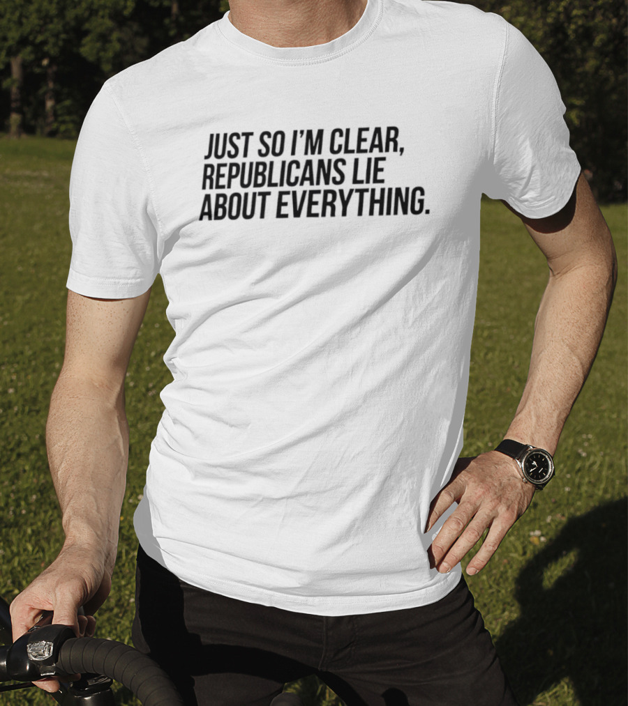 Just So I'm Clear Republicans Lie About Everything T-Shirt