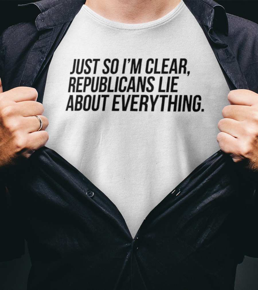 Just So I'm Clear Republicans Lie About Everything T-Shirt