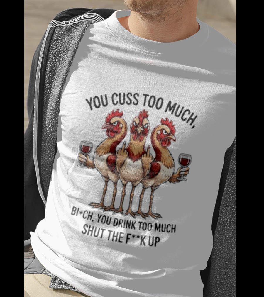 You Cuss Too Much Bi'Ch You Drink Too Much Shut The F'K Up Chickens T-Shirt