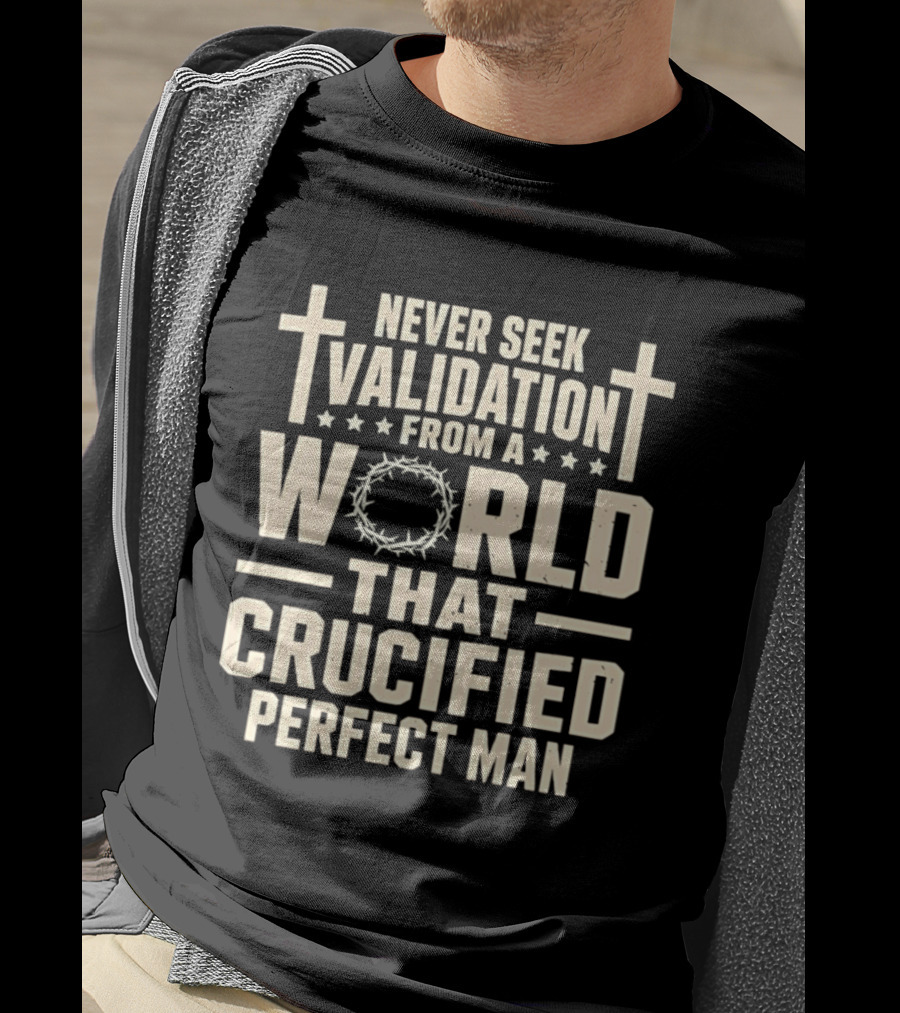 Never Seek Validation From A World That Crucified Perfect Man With Crosses And Crown Of Thorns T-Shirt
