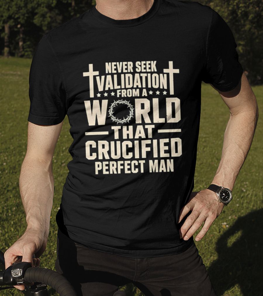 Never Seek Validation From A World That Crucified Perfect Man With Crosses And Crown Of Thorns T-Shirt