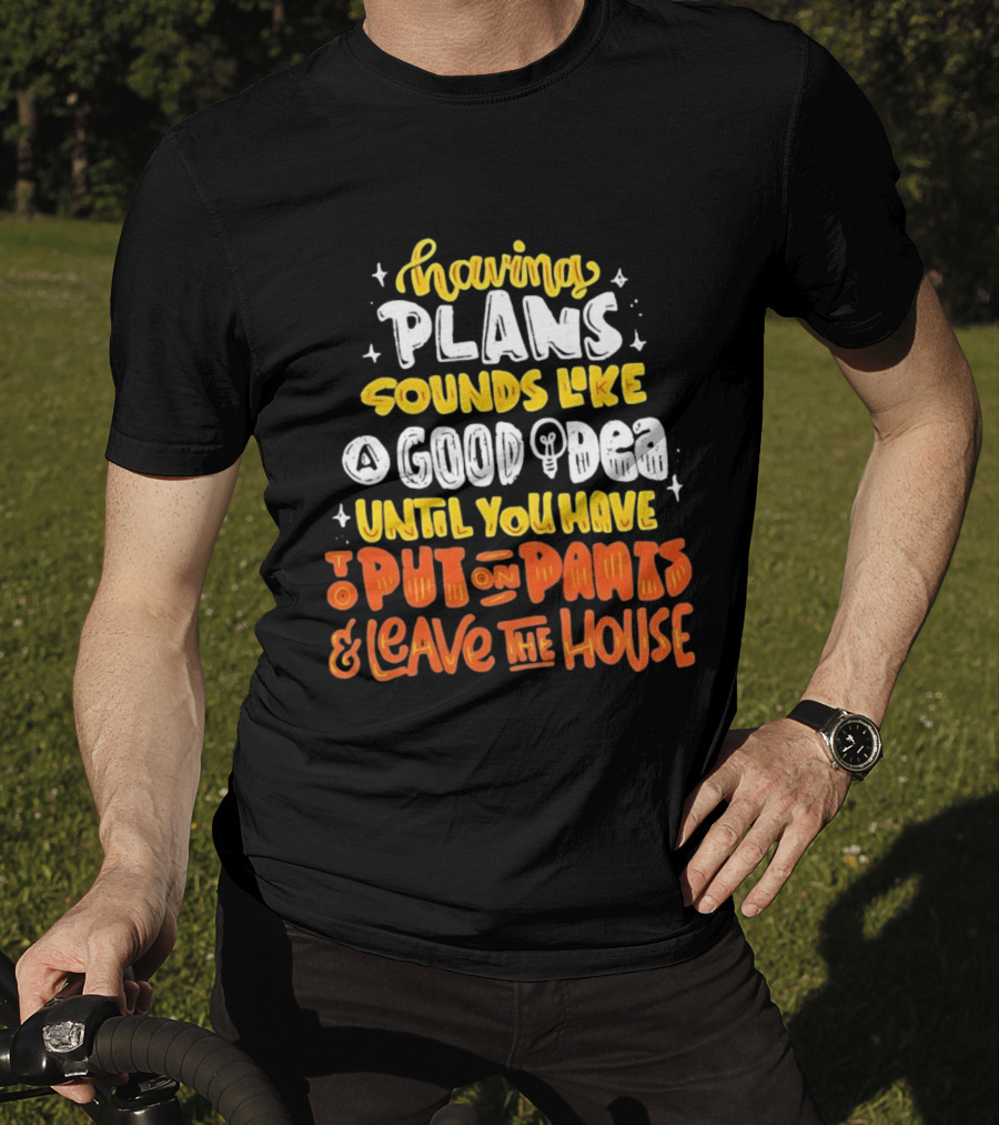 Having Plans Sounds Like A Good Idea Until You Have To Put On Pants And Leave The House T-Shirt