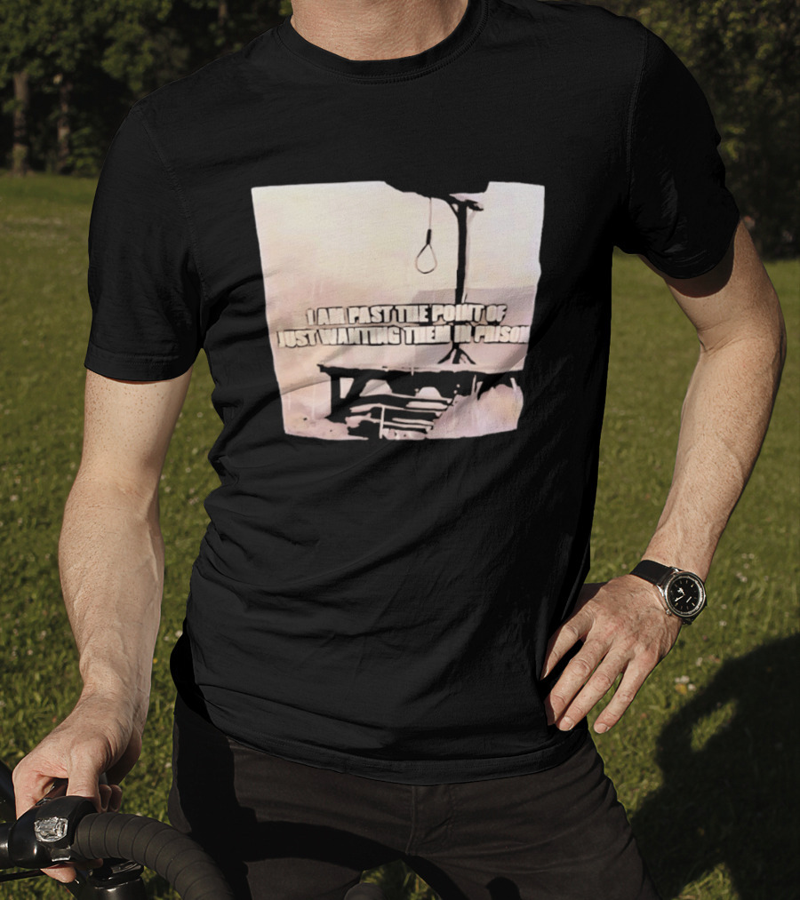 I Am Past The Point Of Just Wanting Them In Prison Gallows T-Shirt