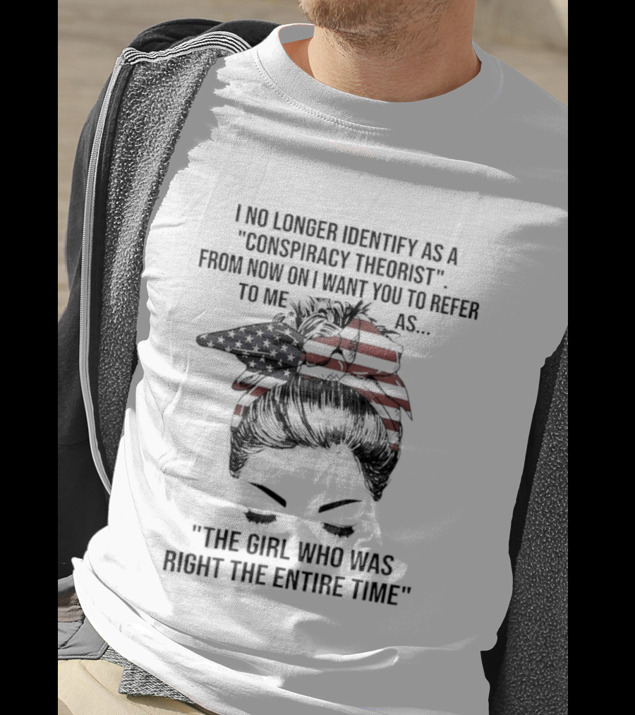 I No Longer Identify As A Conspiracy Theorist From Now On I Want You To Refer To Me As The Girl Who Was Right The Entire Time T-Shirt