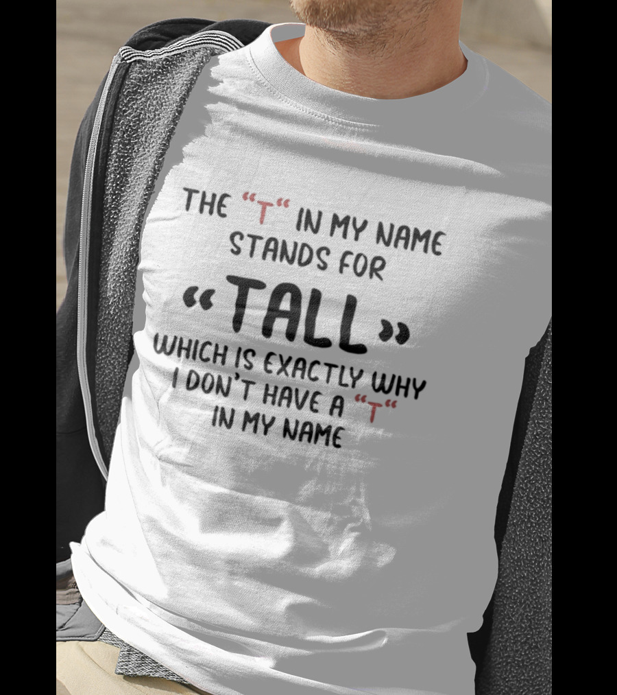 The T In My Name Stands For Tall Which Is Exactly Why I Don't Have A In My Name T-Shirt