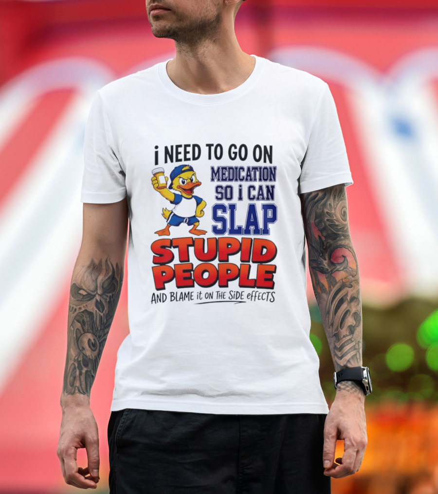I Need To Go On Medication So I Can Slap Stupid People And Blame It On The Side Effects Duck T-Shirt