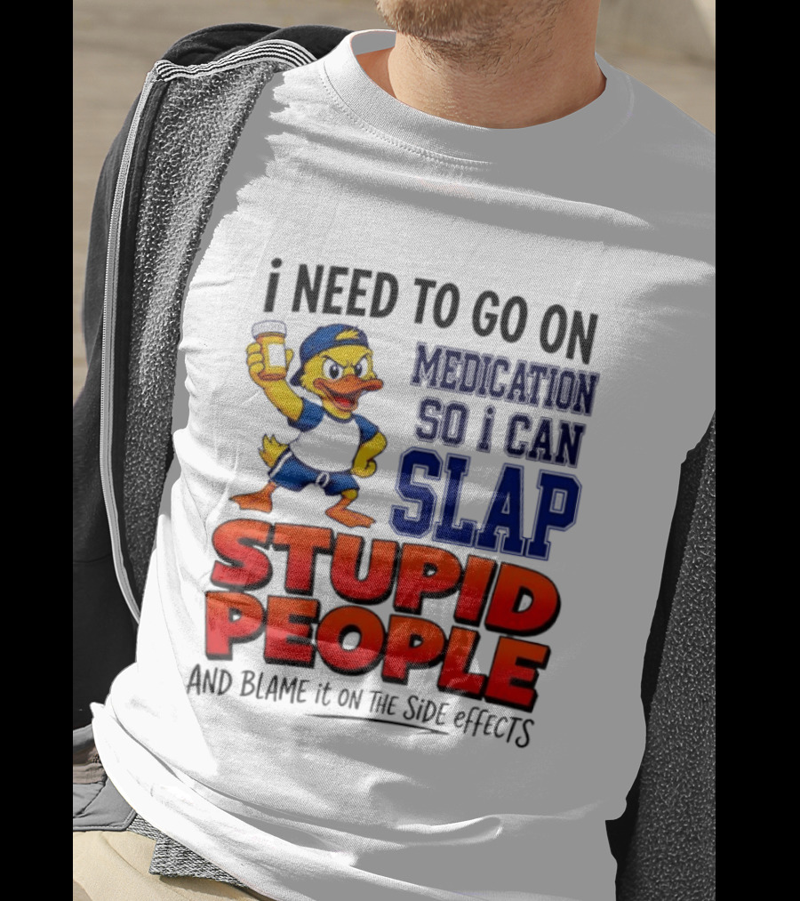 I Need To Go On Medication So I Can Slap Stupid People And Blame It On The Side Effects Duck T-Shirt