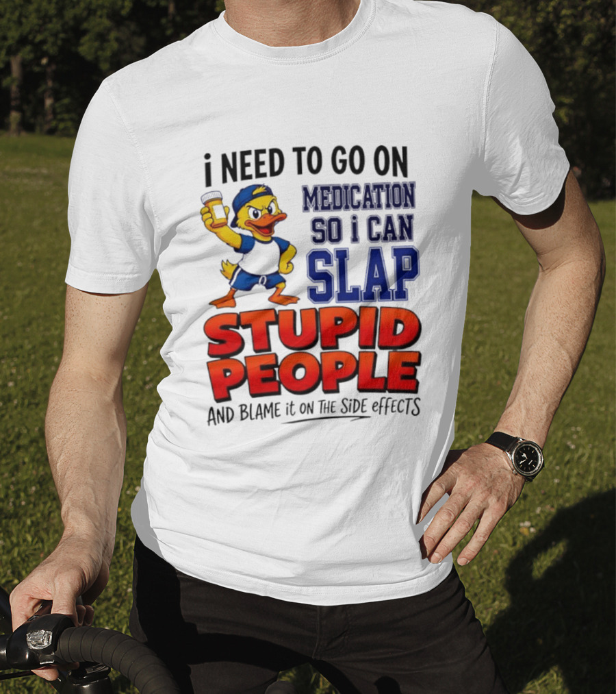I Need To Go On Medication So I Can Slap Stupid People And Blame It On The Side Effects Duck T-Shirt