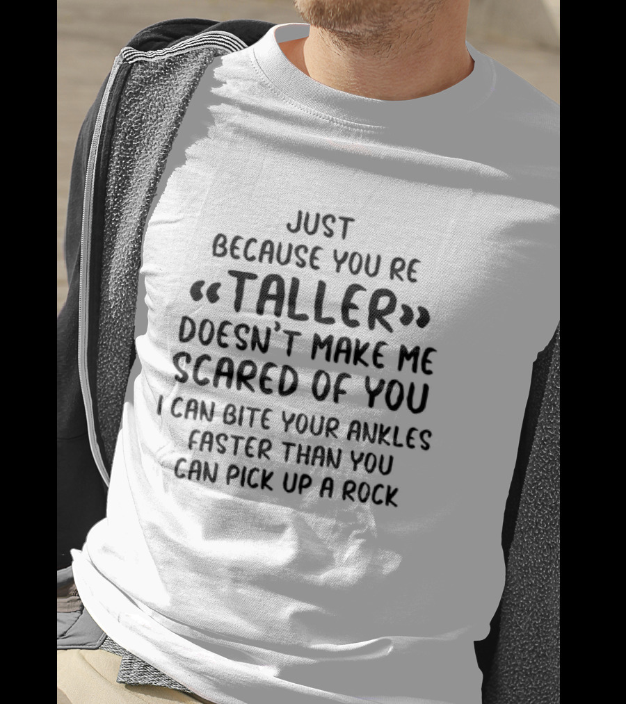 Just Because You're Taller Doesn't Make Me Scared Of You I Can Bite Your Ankles Faster Than You Can Pick Up A Rock T-Shirt
