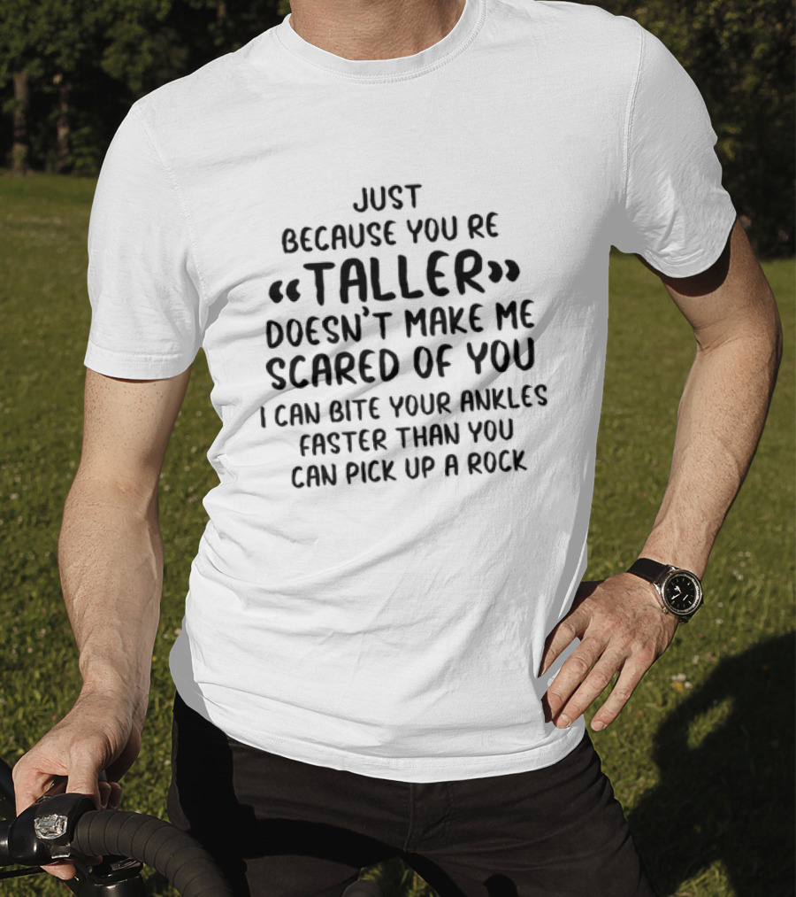 Just Because You're Taller Doesn't Make Me Scared Of You I Can Bite Your Ankles Faster Than You Can Pick Up A Rock T-Shirt
