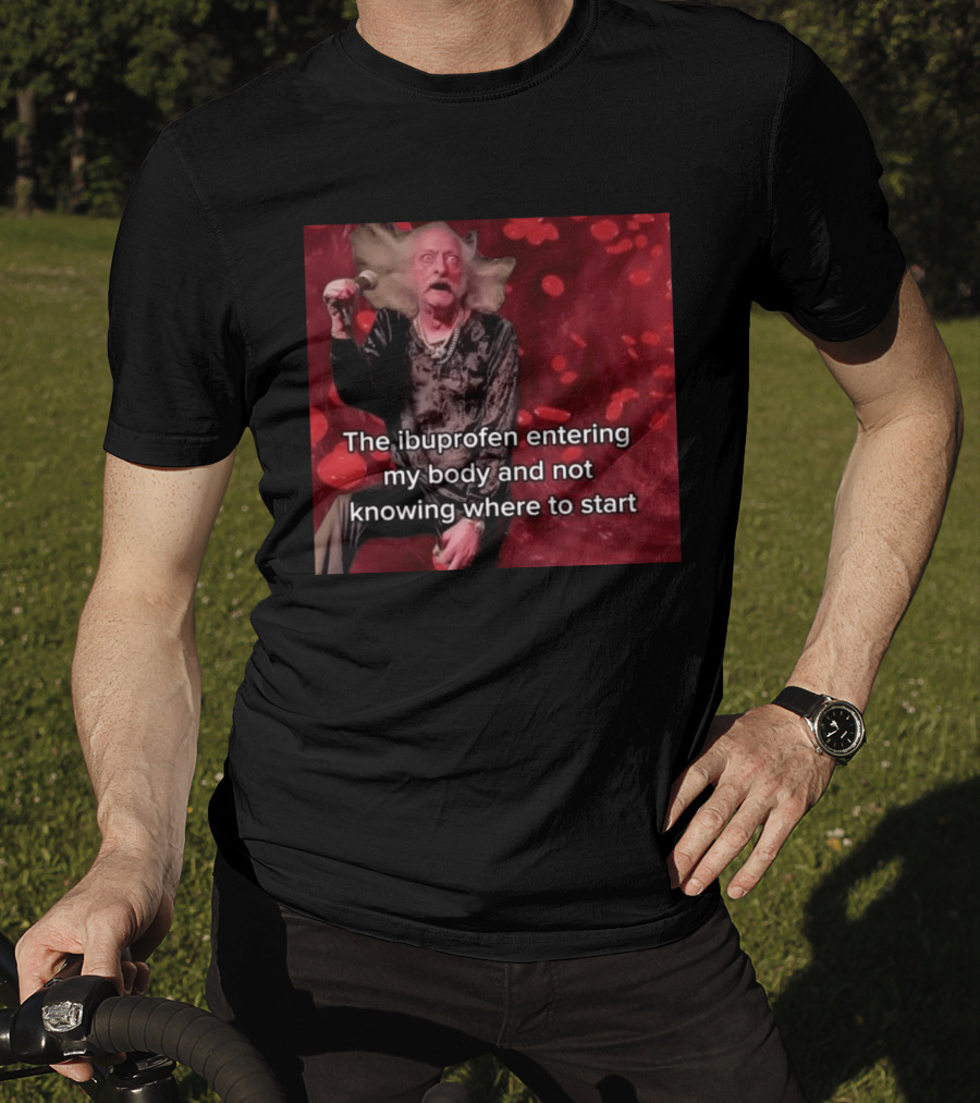 The Ibuprofen Entering My Body And Not Knowing Where To Start T-Shirt