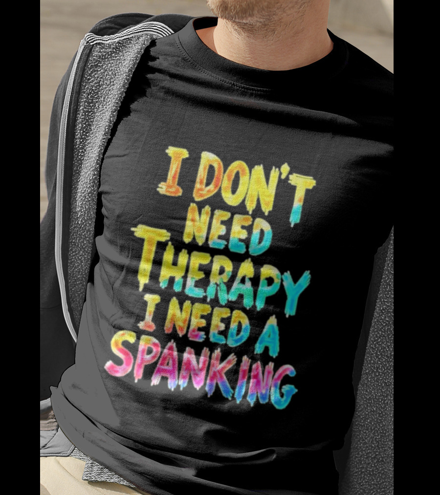 I Don't Need Therapy I Need A Spanking Colorful Sarcasm T-Shirt