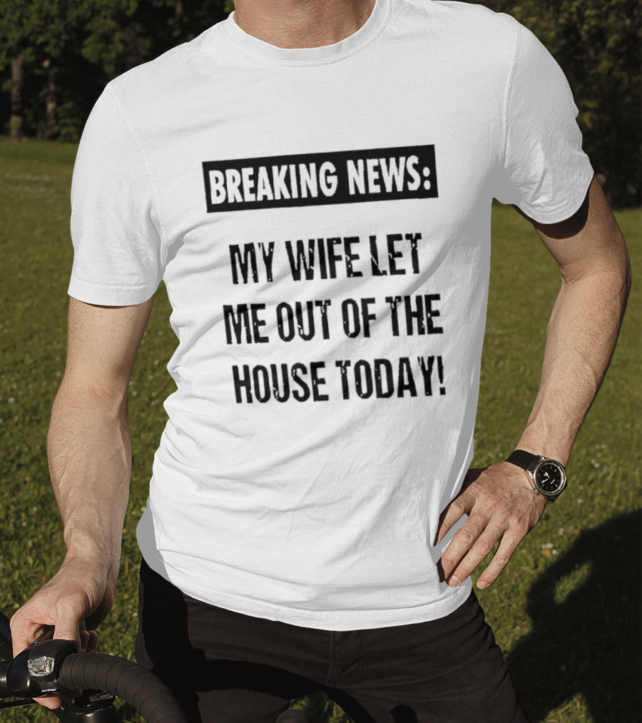 Breaking News My Wife Let Me Out Of The House Today T-Shirt