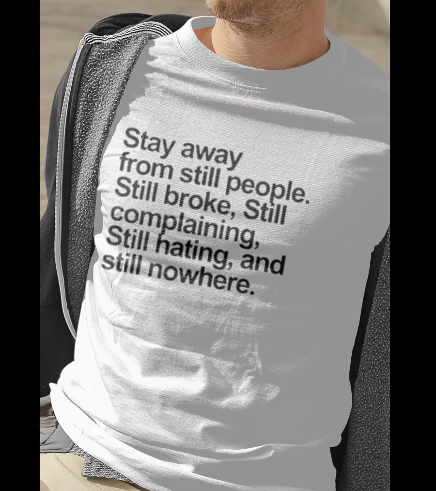 Stay Away From Still People Still Broke Still Complaining Still Hating Still Nowhere T-Shirt