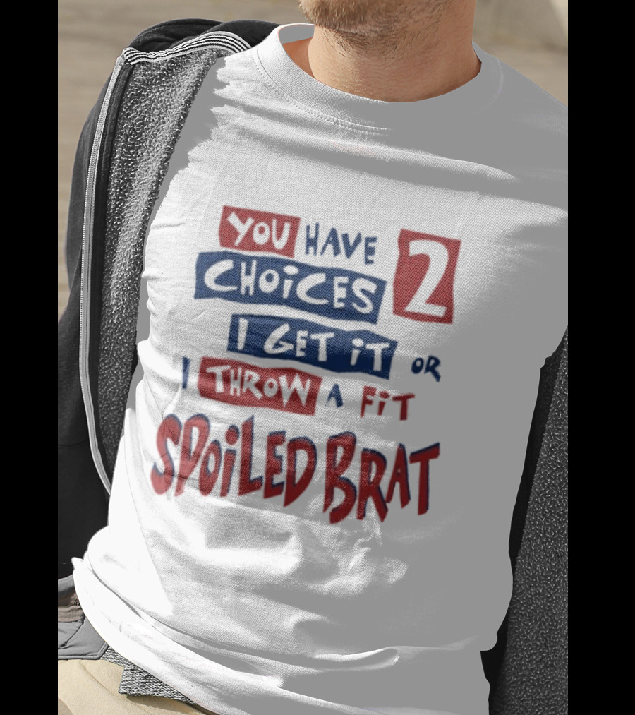 You Have Choices 2 I Get It Or I Throw A Fit Spoiled Brat T-Shirt