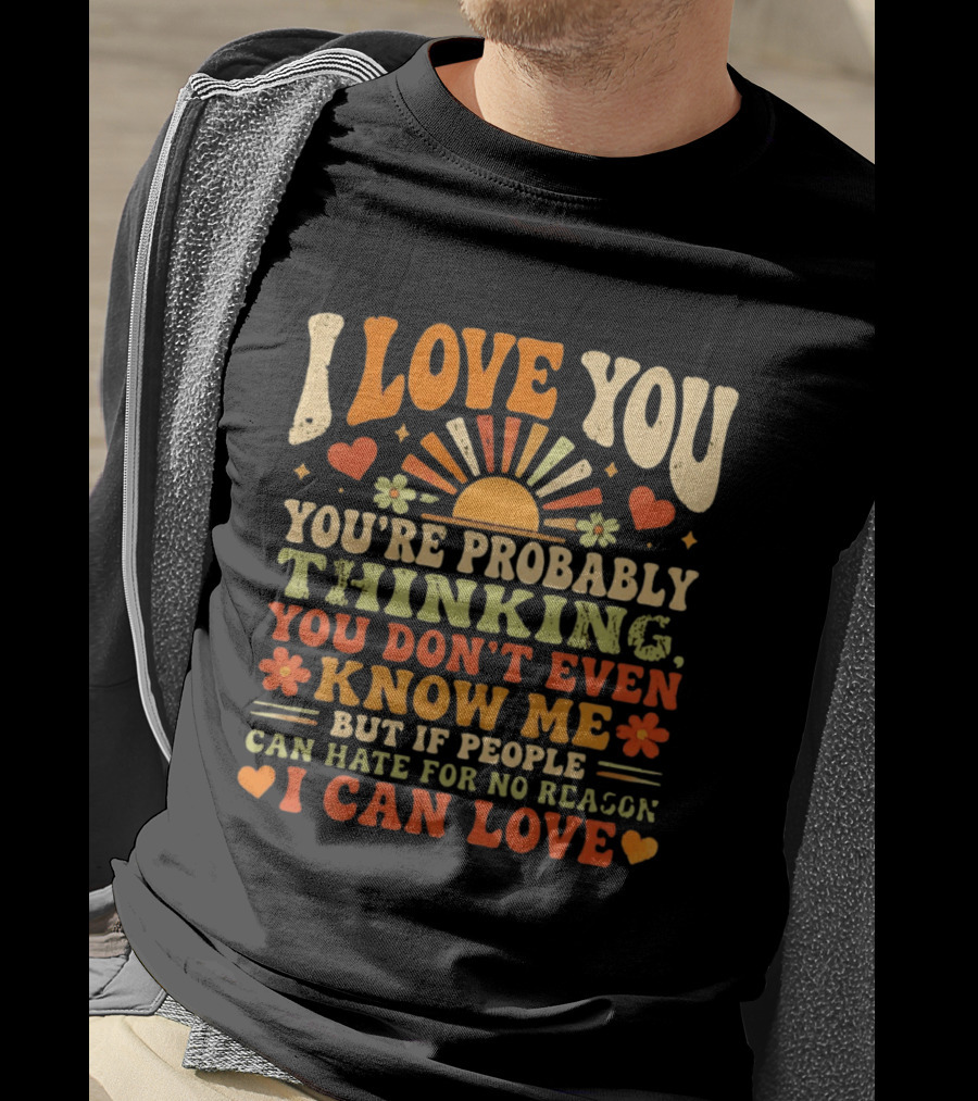 I Love You You're Probably Thinking You Don't Even Know Me But If People Can Hate For No Reason I Can Love T-Shirt