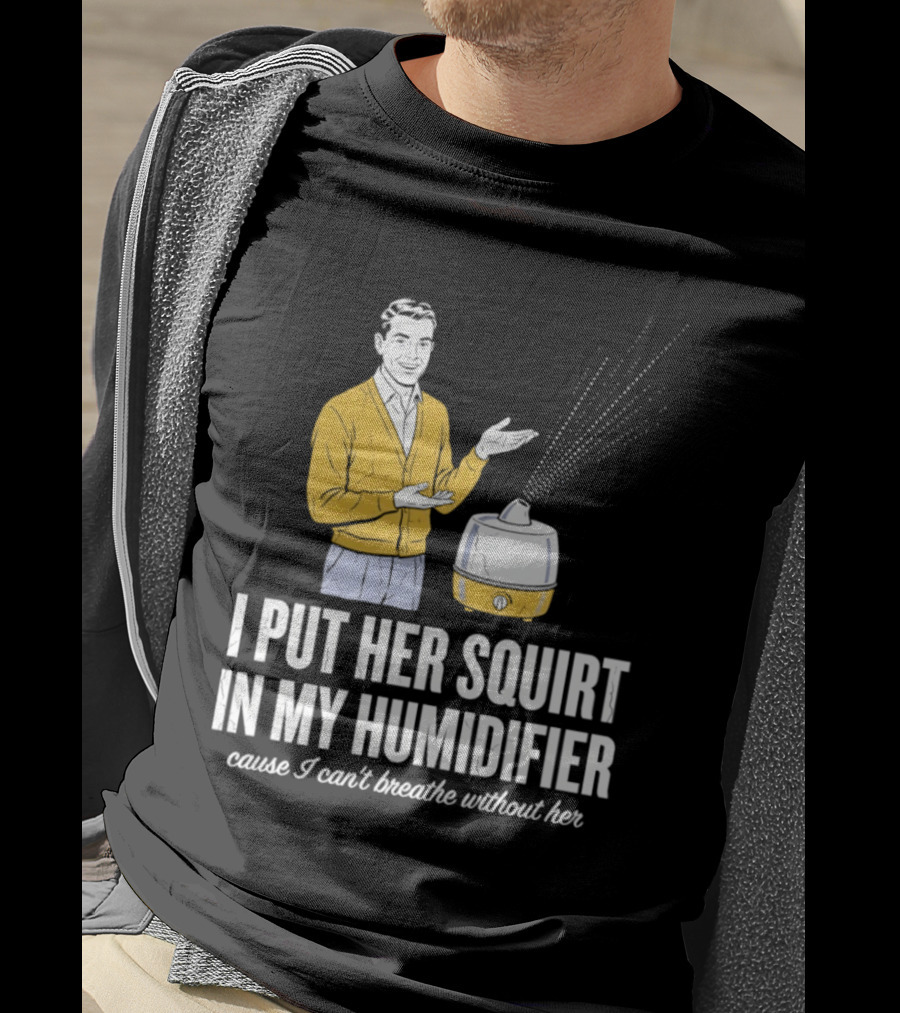 I Put Her Squirt In My Humidifier Cause I Can't Breathe Without Her T-Shirt