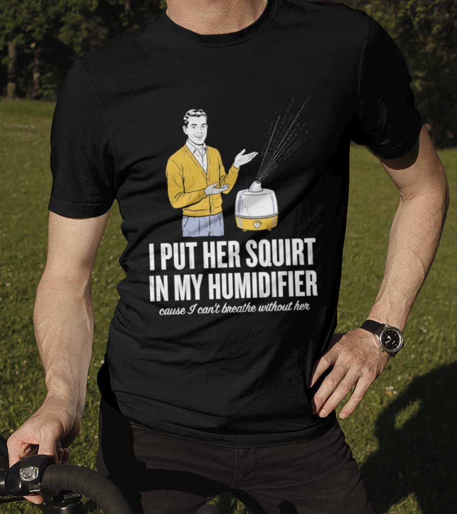 I Put Her Squirt In My Humidifier Cause I Can't Breathe Without Her T-Shirt