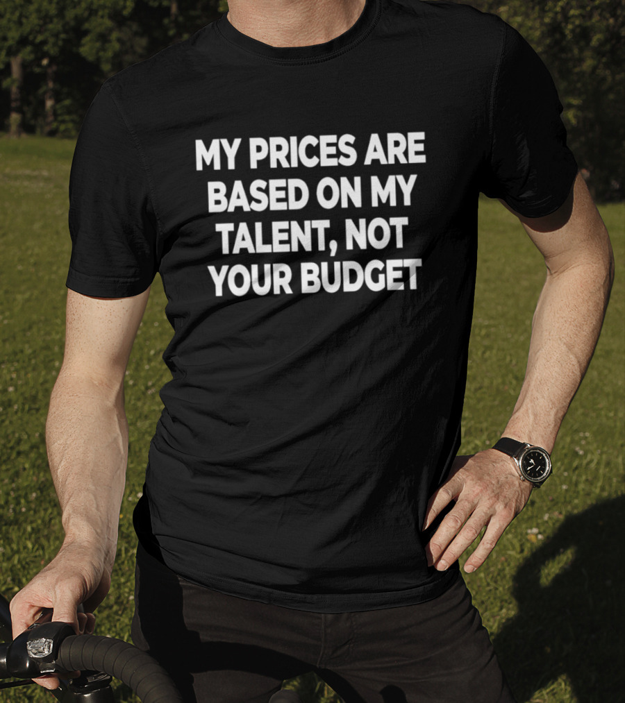 My Prices Are Based On My Talent Not Your Budget T-Shirt