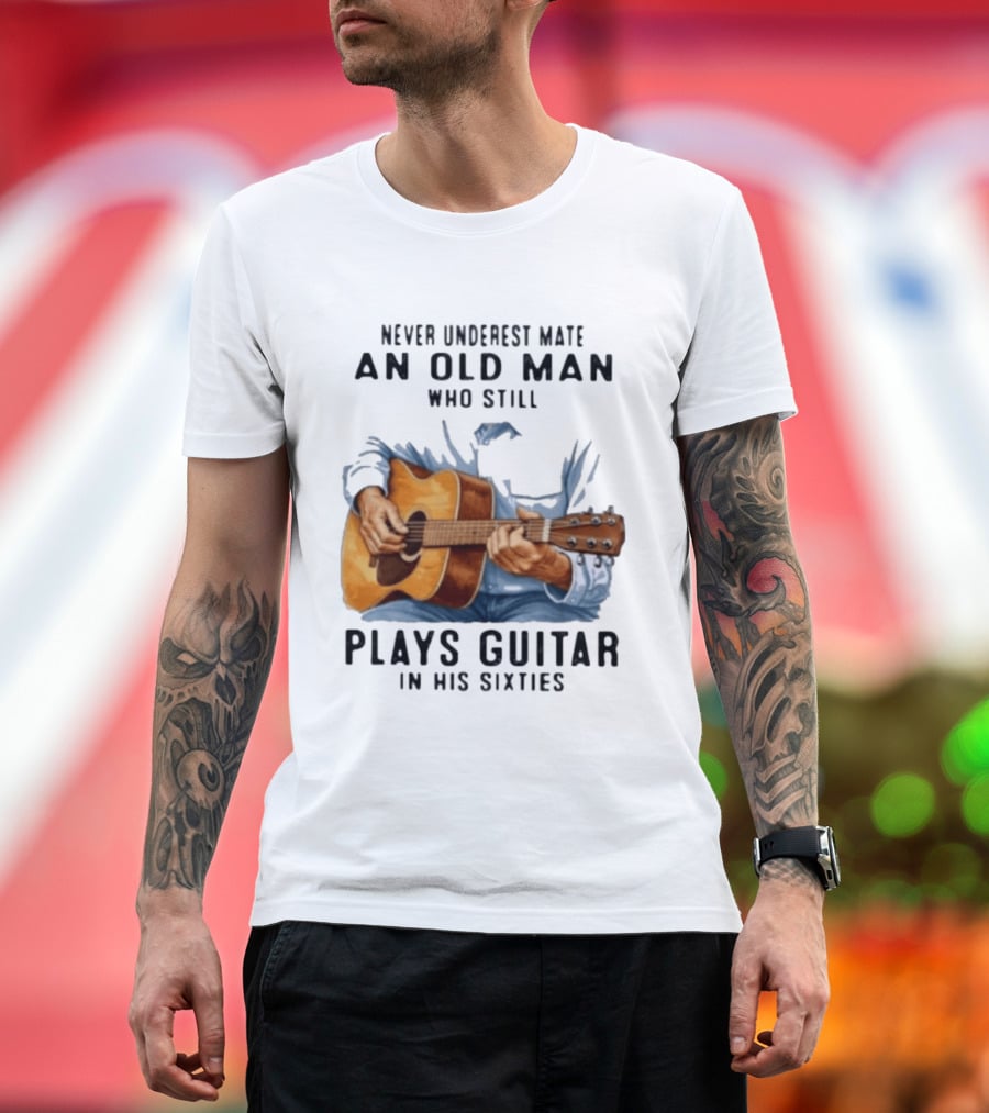 Never Underestimate An Old Man Who Still Plays Guitar In His Sixties T-Shirt
