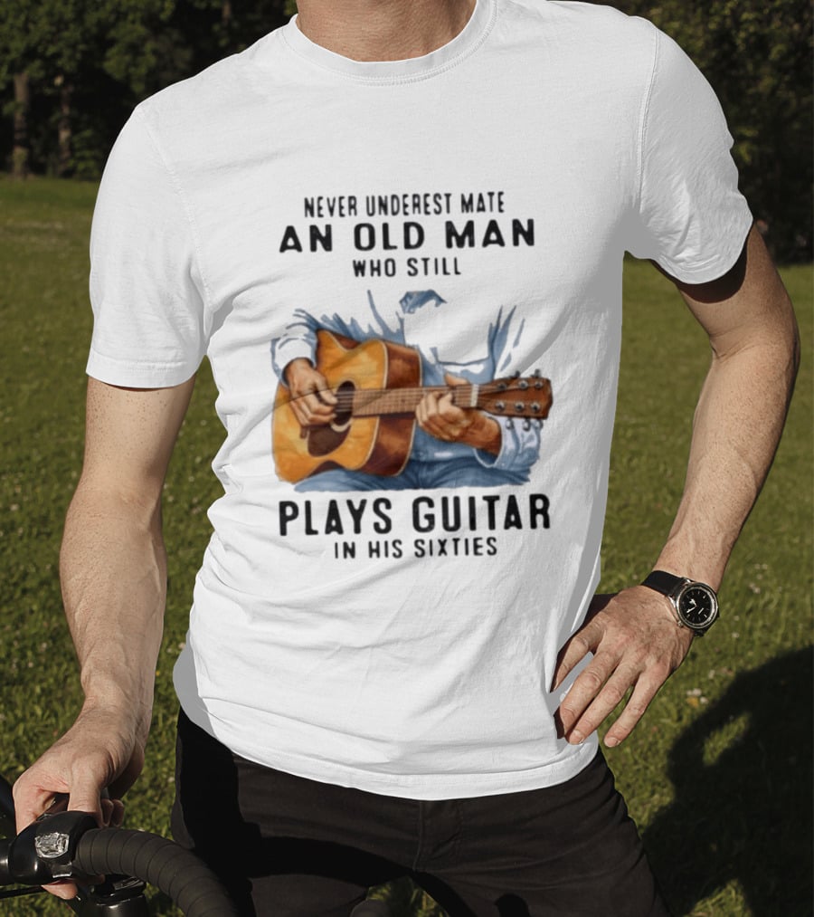 Never Underestimate An Old Man Who Still Plays Guitar In His Sixties T-Shirt