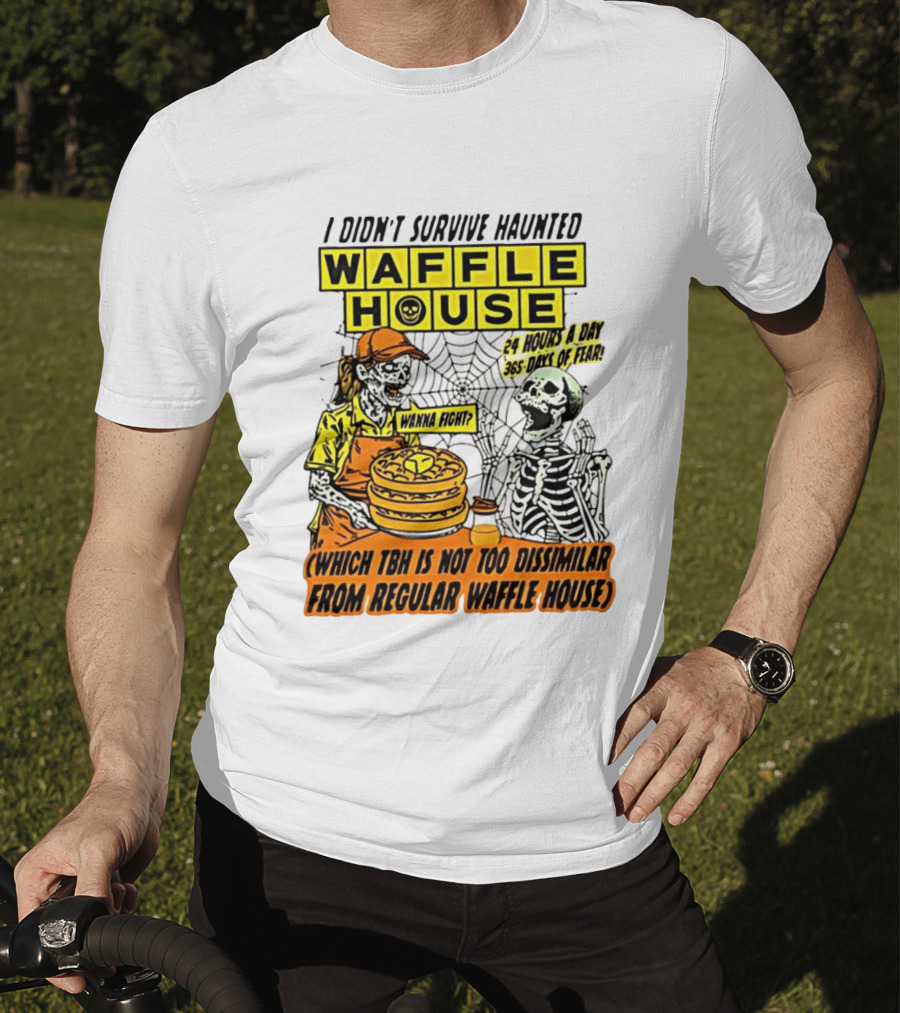 I Didnt Survive Haunted Waffle House 24 Hours A Day 365 Days Of Fear Tbh Not Too Dissimilar From Regular T-Shirt