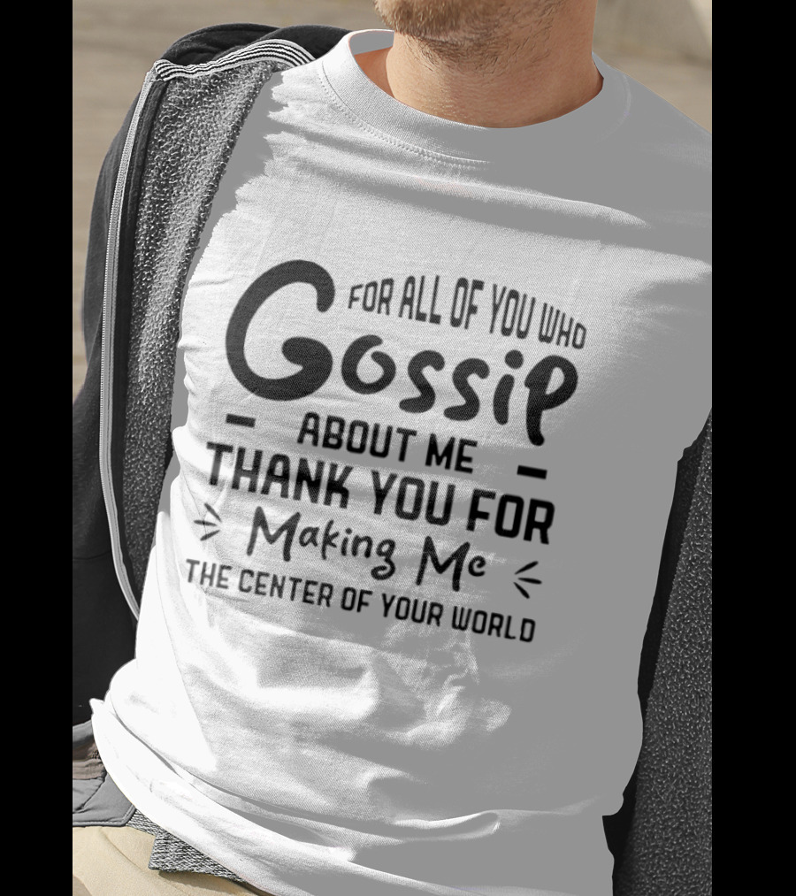 For All Of You Who Gossip About Me Thank You For Making Me The Center Of Your World T-Shirt
