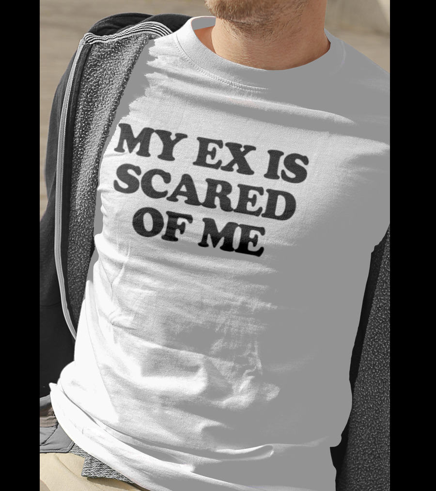 My Ex Is Scared Of Me T-Shirt