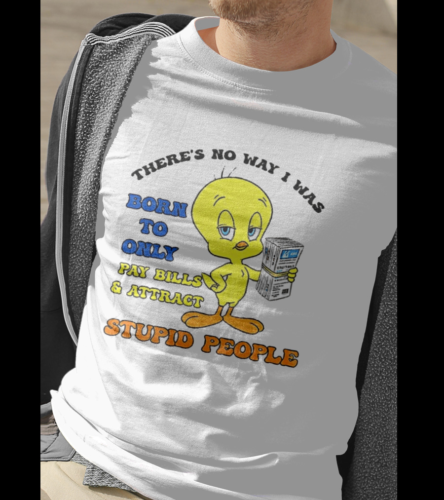 There's No Way I Was Born To Only Pay Bills And Attract Stupid People Tweety Bird T-Shirt