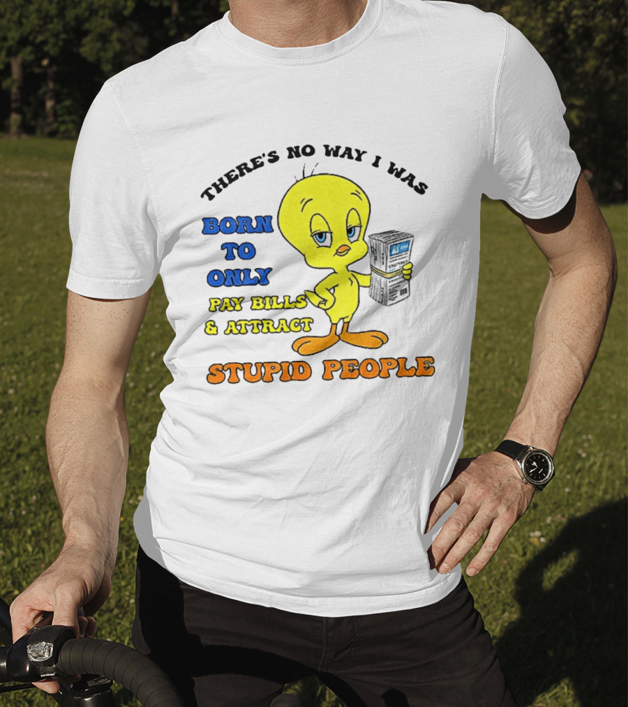 There's No Way I Was Born To Only Pay Bills And Attract Stupid People Tweety Bird T-Shirt