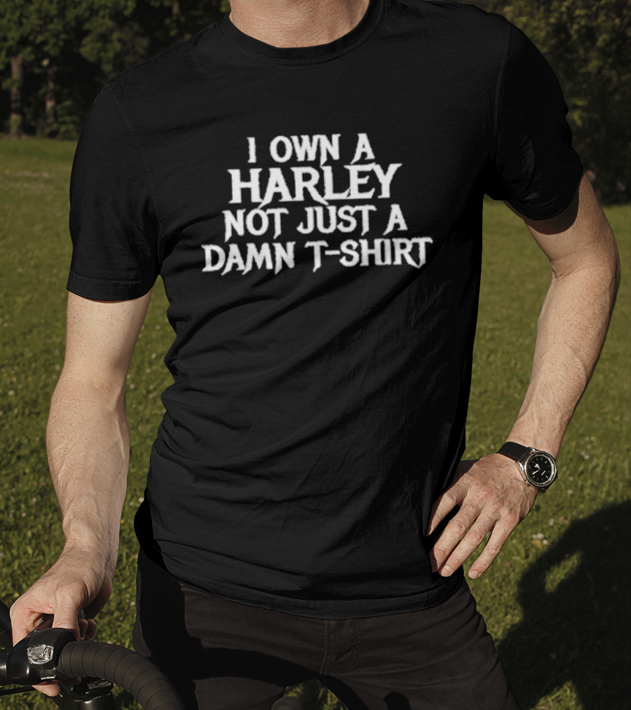 I Own A Harley Not Just A Damn T T-Shirt