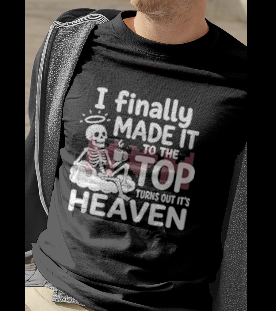 I Finally Made It To The Top Turns Out It's Heaven Skeleton T-Shirt