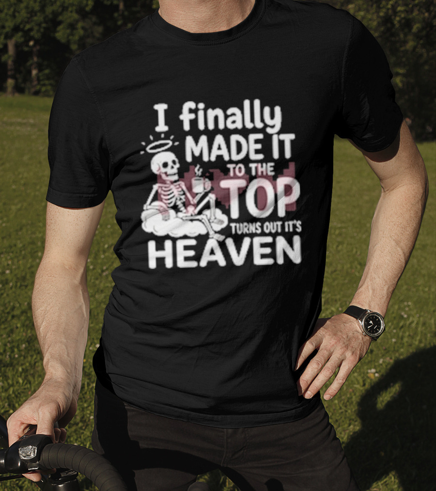 I Finally Made It To The Top Turns Out It's Heaven Skeleton T-Shirt