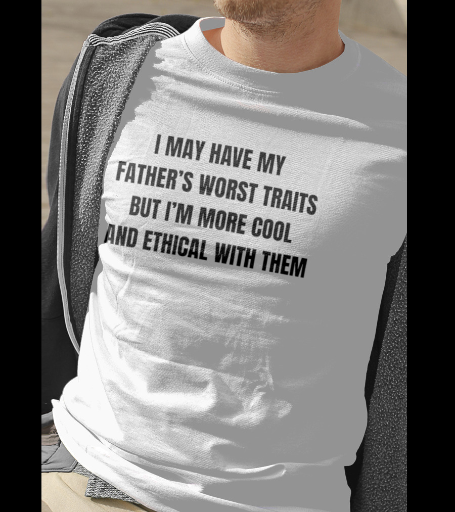 I May Have My Father's Worst Traits But I'm More Cool And Ethical With Them T-Shirt